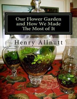 Our Flower Garden and How We Made the Most of It: With Instructions for Miniature Ruins, Etc. for Fern Cases