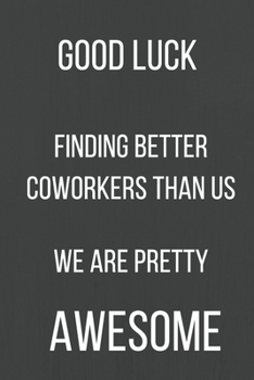 Paperback Good Luck Finding Better Coworkers Than Us We Are Pretty Awesome: A Notebook/journal with Funny Saying, A Great Gag Gift for Office Coworker and Frien Book