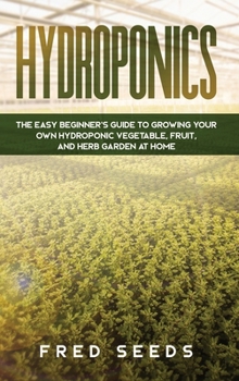 Hardcover Hydroponics: The Easy Beginner's Guide to Growing Your Own Hydroponic Vegetable, Fruit, and Herb Garden at Home Book