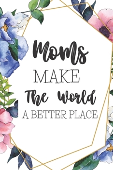 Moms Make the World a Better Place : Cute Gifts for Moms: Blank Paperback Journal! Great Alternative to a Greeting Card! Includes Coloring Page!