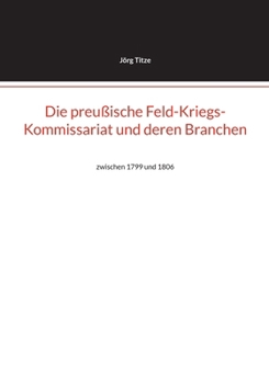 Die preußische Feld-Kriegs-Kommissariat und deren Branchen: zwischen 1799 und 1806 (German Edition)