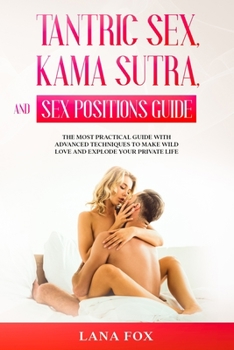 Paperback Tantric Sex, Kama Sutra and Sex Positions Guide: The MOST Practical Guide with Advanced Techniques to Make WILD LOVE and EXPLODE your Private Life. Book