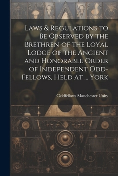 Paperback Laws & Regulations to Be Observed by the Brethren of the Loyal Lodge of the Ancient and Honorable Order of Independent Odd-Fellows, Held at ... York Book