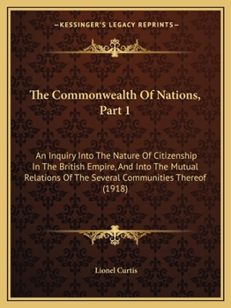 The Commonwealth Of Nations, Part 1: An Inquiry Into The Nature Of Citizenship In The British Empire, And Into The Mutual Relations Of The Several Communities Thereof