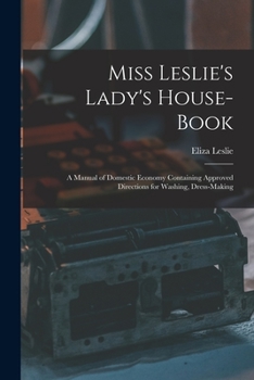 Paperback Miss Leslie's Lady's House-Book; a Manual of Domestic Economy Containing Approved Directions for Washing, Dress-Making Book