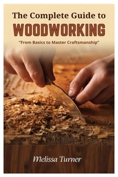 The Complete Guide to Woodworking: From Basics to Master Craftsmanship
