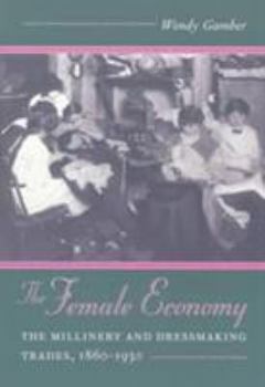 The Female Economy: The Millinery and Dressmaking Trades, 1860-1930 (Working Class in American History) - Book  of the Working Class in American History