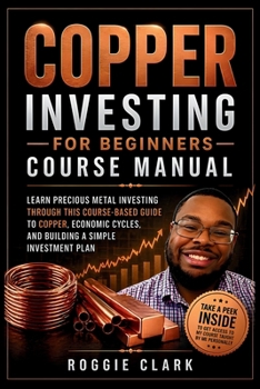Copper Investing For Beginners Course Manual: Learn Precious Metal Investing Through This Course-Based Guide to Copper, Economic Cycles, and Building a Simple Investment Plan
