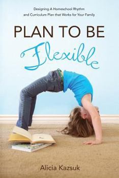 Paperback Plan to Be Flexible: Designing A Homeschool Rhythm and Curriculum Plan That Works for Your Family Book