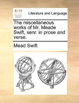 Paperback The Miscellaneous Works of Mr. Meade Swift, Senr. in Prose and Verse. Book