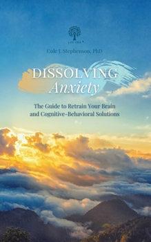Dissolving Anxiety: The Guide to Retrain Your Brain and Cognitive-Behavioral Solutions
