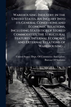 Warehousing industry in the United States. An inquiry into its general conditions and economic relations, including statistics of stored commodities, ... and external relations of warehousing ...