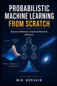 Paperback PROBABILISTIC MACHINE LEARN-ING FROM SCRATCH: Bayesian Methods, Graphical Models & Inference Book