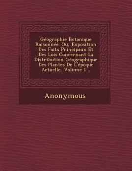 Geographie Botanique Raisonnee: Ou, Exposition Des Faits Principaux Et Des Lois Concernant La Distribution Geographique Des Plantes de L'Epoque Actuel