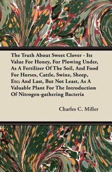 The Truth About Sweet Clover: Its Value For Honey, For Plowing Under, As A Fertilizer Of The Soil And Food For Horses, Cattle, Swine, Sheep, Etc....