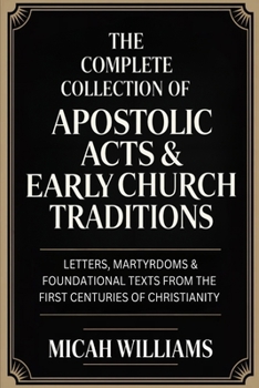 The Complete Collection of Apostolic Acts & Early Church Traditions: Letters, Martyrdoms & Foundational Texts from the First Centuries of Christianity ... Apocrypha and Gnostic Gospels Collection)
