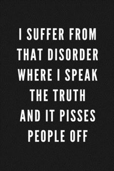 I Suffer From That Disorder Where I Speak The Truth And It Pisses People Off: Funny Gift for Coworkers & Friends | Blank Work Journal to write in with ... Birthday (Gifts for Men Who Have Everything)