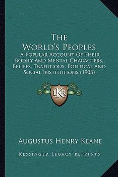 The World's Peoples: A Popular Account of Their Bodily & Mental Characters, Beliefs, Traditions, Political and Social Institutions