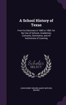 Hardcover A School History of Texas: From Its Discovery in 1685 to 1893. for the Use of Schools, Academies, Convents, Seminaries, and All Institutions of Learni Book