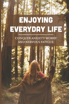 Paperback Enjoying Everyday Life: Conquer Anxiety Worry And Nervous Fatigue: How To Conquer Anxiety Naturally Book