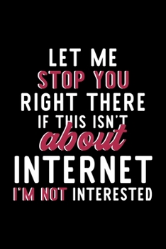 Let Me Stop You Right There If This Isn't About Internet I'm Not Interested: Notebook for Internet Lover | Great Christmas & Birthday Gift Idea for ... | Internet Fan Diary | 120 pages 6x9 inches
