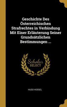 Geschichte Des �sterreichischen Strafrechtes in Verbindung Mit Einer Erl�uterung Seiner Grunds�tzlichen Bestimmungen ...