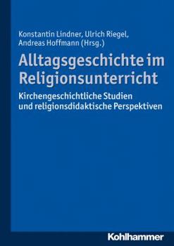 Alltagsgeschichte Im Religionsunterricht: Kirchengeschichtliche Studien Und Religionsdidaktische Perspektiven