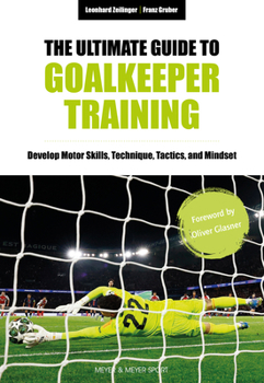 The Ultimate Guide to Goalkeeper Training: Develop Motor Skills, Technique, Tactics, and Mindset