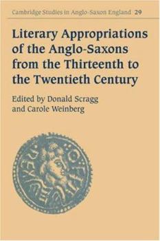Literary Appropriations of the Anglo-Saxons from the Thirteenth to the Twentieth Century - Book #29 of the Cambridge Studies in Anglo-Saxon England