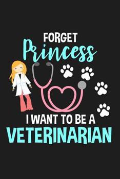 Forget Princess I Want to Be a Veterinarian: Lined Journal Notebook for Future Vets, Girls Who Love Animals, Dogs, Cats