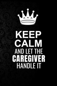 Paperback Keep Calm and Let the Caregiver Handle It: 6*9 Inch 100 Pages Caregiver Blanked Lined Journal / Notebooks as Gift for Your friend, coworker, Spouse, D Book