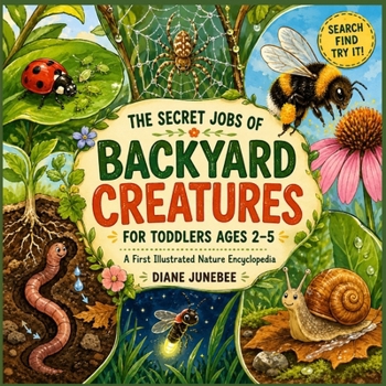The Secret Jobs of Backyard Creatures for Toddlers Ages 2-5: First Illustrated Nature Encyclopedia to Identify and Learn About Tiny Backyard Animals—with Search & Find Fun Activity