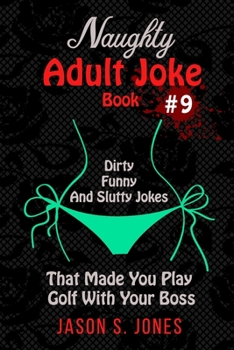 Naughty Adult Joke Book #9: Dirty, Funny And Slutty Jokes That Made You Play Golf With Your Boss