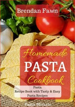 Homemade Pasta Cookbook: Pasta Recipe Book with Tasty & Easy Pasta Recipes (Pasta Miracle)