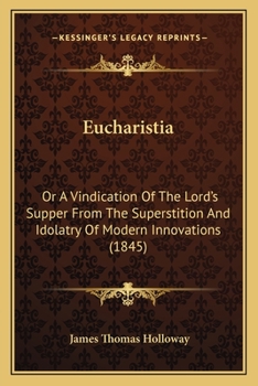 Eucharistia: Or A Vindication Of The Lord’s Supper From The Superstition And Idolatry Of Modern Innovations