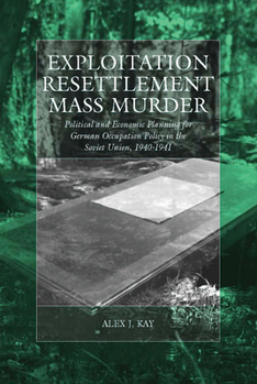 Exploitation, Resettlement, Mass Murder: Political And Economic Planning for German Occupation Policy in the Soviet Union, 1940-1941 - Book  of the War and Genocide