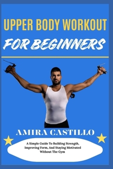 Paperback UPPER BODY WORKOUT FOR BEGINNERS: A Simple Guide To Building Strength, Improving Form, And Staying Motivated Without The Gym Book