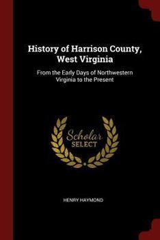 Paperback History of Harrison County, West Virginia: From the Early Days of Northwestern Virginia to the Present Book