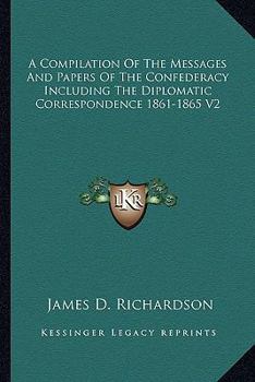 A Compilation of the Messages and Papers of the Confederacy Including the Diplomatic Correspondence 1861-1865 V2