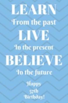 Learn From The Past Live In The Present Believe In The Future Happy 57th Birthday!: Learn From The Past 57th Birthday Card Quote Journal / Notebook / ... Gift (6 x 9 - 110 Blank Lined Pages)
