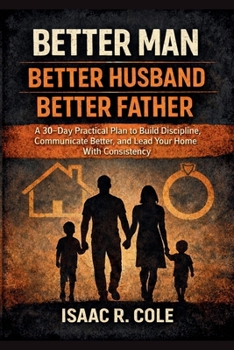 Paperback Better Man, Better Husband, Better Father: A 30-Day Practical Plan to Build Discipline, Communicate Better, and Lead Your Home With Consistency Book