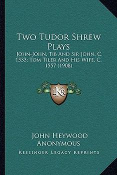 Two Tudor Shrew Plays: John-John, Tib and Sir John, C. 1533; Tom Tiler and His Wife, C. 1557