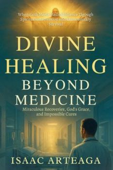 Divine Healing Beyond Medicine: Miraculous Recoveries, God's Grace, and Impossible Cures When Faith Meets Medical Science Through Spiritual Intervention and Extraordinary Survival