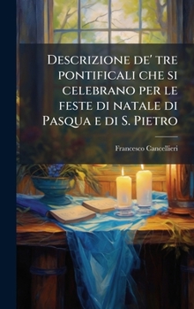 Descrizione de' tre pontificali che si celebrano per le feste di natale di Pasqua e di S. Pietro (Italian Edition)