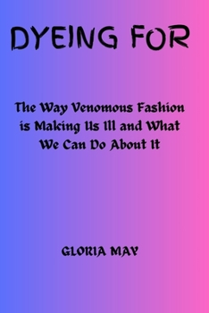 Dyeing For: The Way Venomous Fashion is Making Us Ill and What We Can Do About It