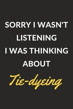Sorry I Wasn't Listening I Was Thinking About Tie-dyeing: Tie-dyeing Journal Notebook to Write Down Things, Take Notes, Record Plans or Keep Track of Habits (6" x 9" - 120 Pages)