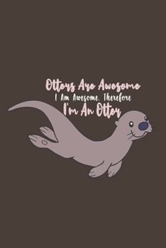Otters Are Awesome I Am Awesome, Therefore I'm An Otter: Funny Gifts For Otter and Animal Lovers- Notebook, Planner Or Journal For Writing About ... To Write In for School, Kids & Students