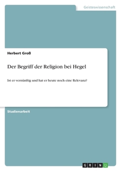 Der Begriff der Religion bei Hegel: Ist er vernünftig und hat er heute noch eine Relevanz? (German Edition)