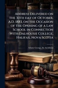 Address Delivered on the 30th Day of October, A.D. 1883, on the Occasion of the Opening of a Law School in Connection with Dalhousie College, Halifax, Nova Scotia