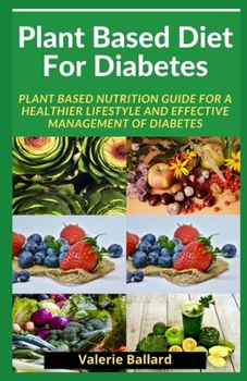 Plant Based Diet For Diabetes: Plant Based Nutrition Guide for a Healthier Lifestyle And Effective management of diabetes